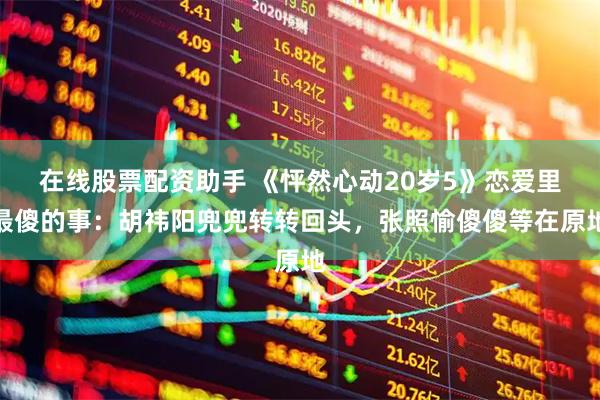 在线股票配资助手 《怦然心动20岁5》恋爱里最傻的事：胡祎阳兜兜转转回头，张照愉傻傻等在原地