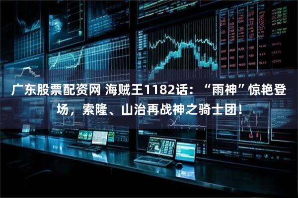 广东股票配资网 海贼王1182话：“雨神”惊艳登场，索隆、山治再战神之骑士团！