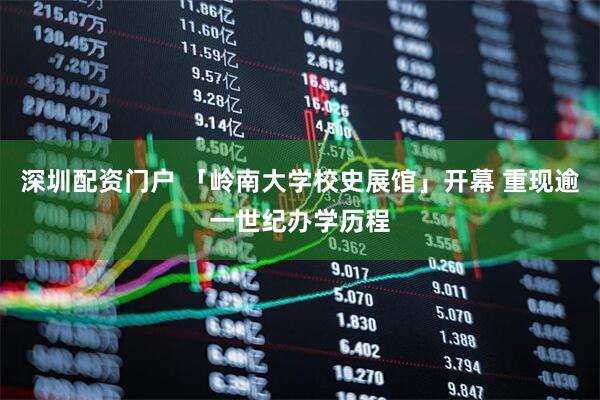 深圳配资门户 「岭南大学校史展馆」开幕 重现逾一世纪办学历程