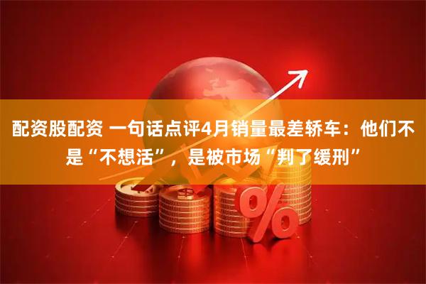 配资股配资 一句话点评4月销量最差轿车：他们不是“不想活”，是被市场“判了缓刑”