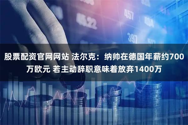 股票配资官网网站 法尔克：纳帅在德国年薪约700万欧元 若主动辞职意味着放弃1400万