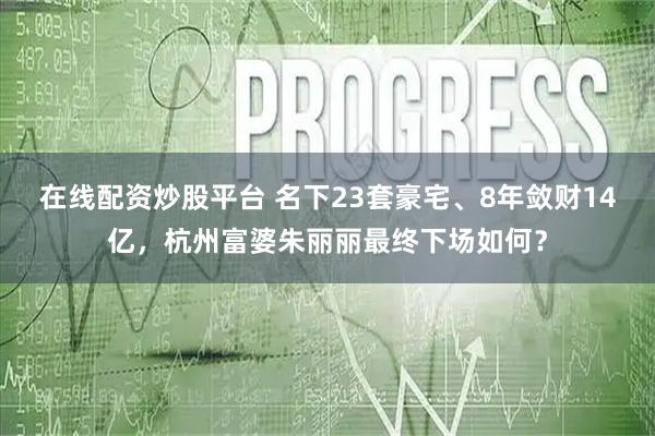 在线配资炒股平台 名下23套豪宅、8年敛财14亿，杭州富婆朱丽丽最终下场如何？