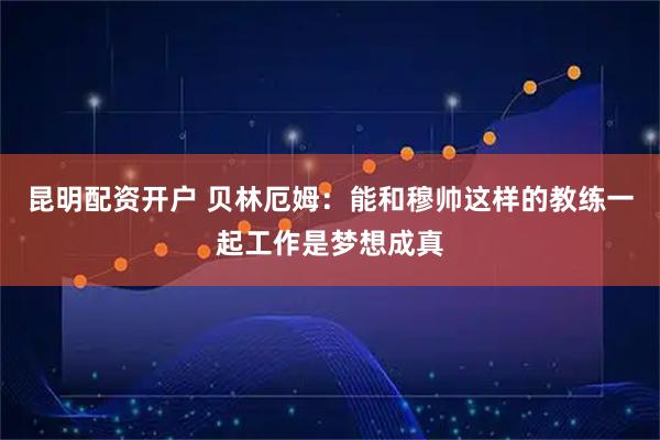 昆明配资开户 贝林厄姆：能和穆帅这样的教练一起工作是梦想成真