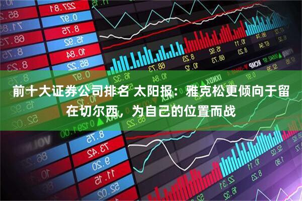 前十大证券公司排名 太阳报：雅克松更倾向于留在切尔西，为自己的位置而战