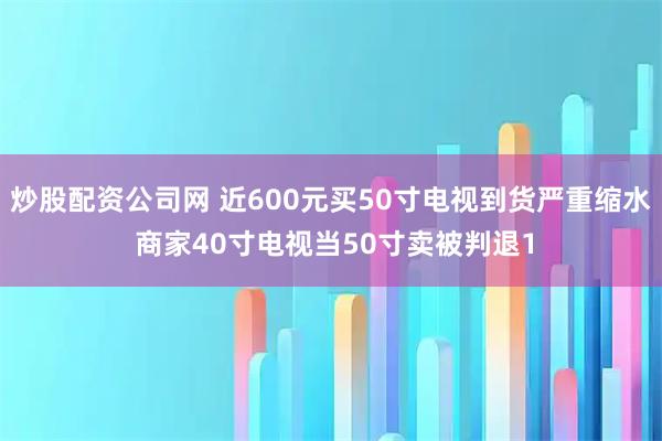炒股配资公司网 近600元买50寸电视到货严重缩水 商家40寸电视当50寸卖被判退1