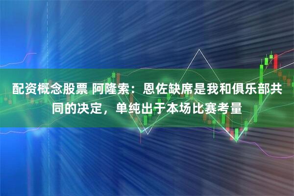 配资概念股票 阿隆索：恩佐缺席是我和俱乐部共同的决定，单纯出于本场比赛考量