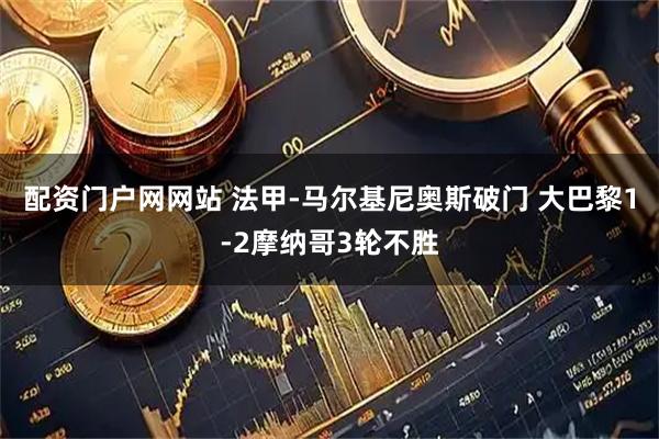 配资门户网网站 法甲-马尔基尼奥斯破门 大巴黎1-2摩纳哥3轮不胜