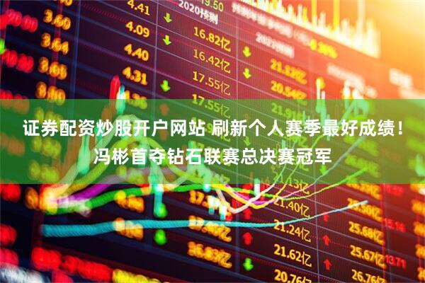 证券配资炒股开户网站 刷新个人赛季最好成绩！冯彬首夺钻石联赛总决赛冠军