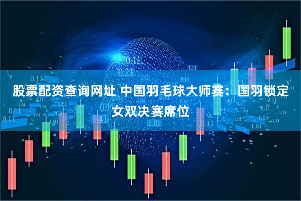 股票配资查询网址 中国羽毛球大师赛：国羽锁定女双决赛席位