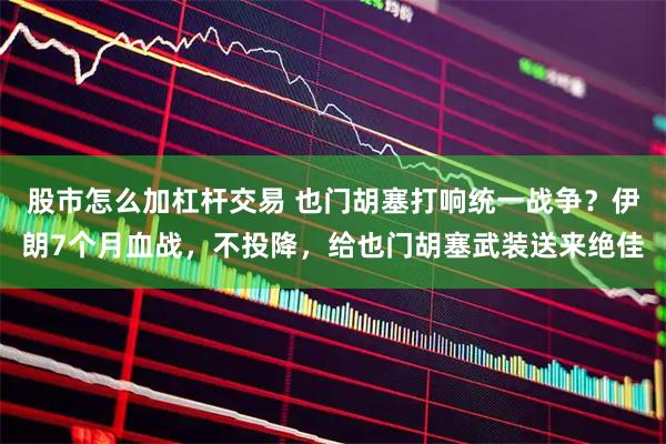 股市怎么加杠杆交易 也门胡塞打响统一战争？伊朗7个月血战，不投降，给也门胡塞武装送来绝佳