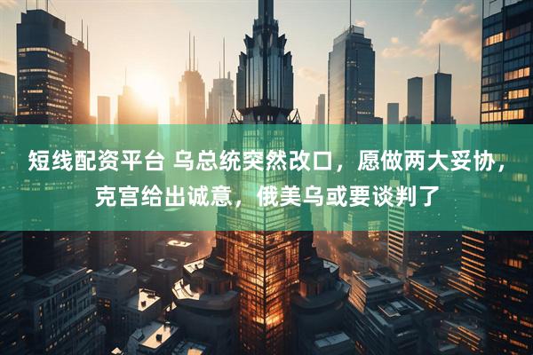 短线配资平台 乌总统突然改口，愿做两大妥协，克宫给出诚意，俄美乌或要谈判了