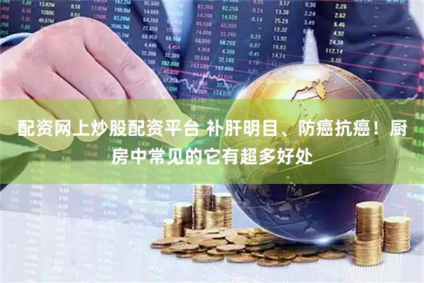 配资网上炒股配资平台 补肝明目、防癌抗癌!厨房中常见的它有超多好处