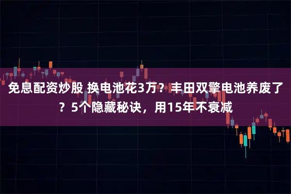 免息配资炒股 换电池花3万?丰田双擎电池养废了?5个隐藏秘诀,用15年不衰减